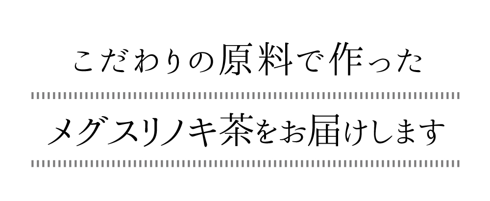 こだわりの原料で作ったメグスリノキ茶をお届けします