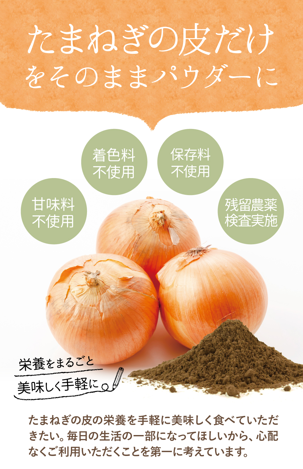たまねぎの皮だけをそのままパウダーに。甘味料不使用、着色料不使用、保存料不使用、残留農薬検査実施。
